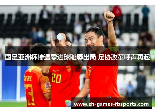 国足亚洲杯惨遭零进球耻辱出局 足协改革呼声再起