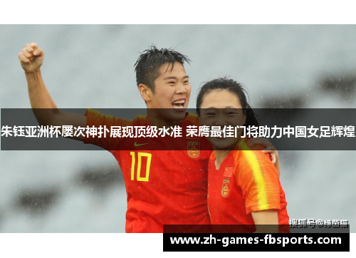 朱钰亚洲杯屡次神扑展现顶级水准 荣膺最佳门将助力中国女足辉煌 朱钰亚洲杯屡次神扑展现顶级水准 荣膺最佳门将助力中国女足辉煌