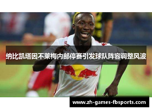 纳比凯塔因不莱梅内部停赛引发球队阵容调整风波 纳比凯塔因不莱梅内部停赛引发球队阵容调整风波