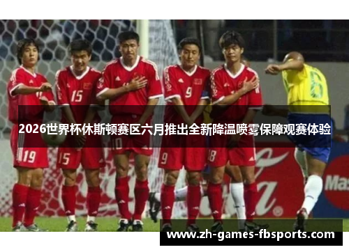 2026世界杯休斯顿赛区六月推出全新降温喷雾保障观赛体验 2026世界杯休斯顿赛区六月推出全新降温喷雾保障观赛体验