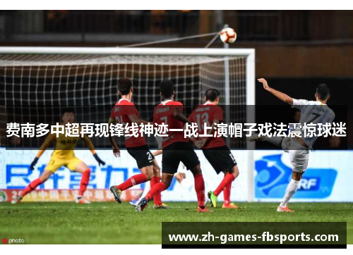 费南多中超再现锋线神迹一战上演帽子戏法震惊球迷